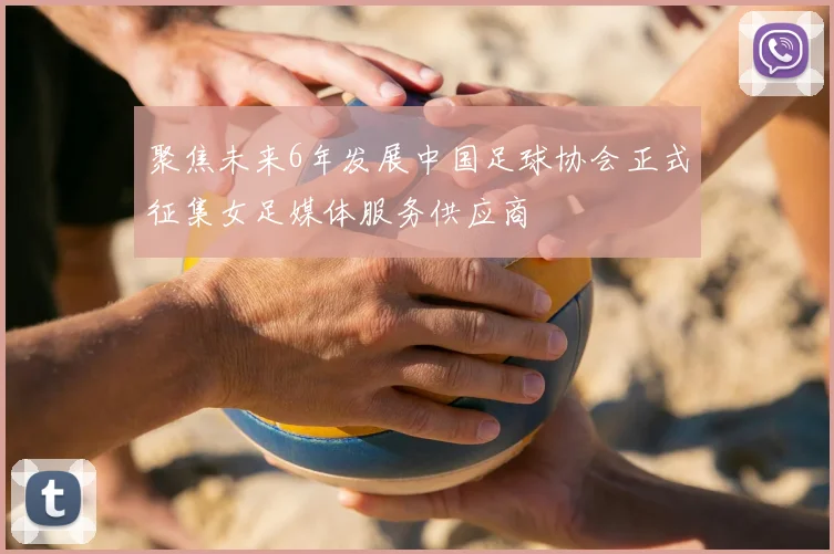 聚焦未来6年发展中国足球协会正式征集女足媒体服务供应商