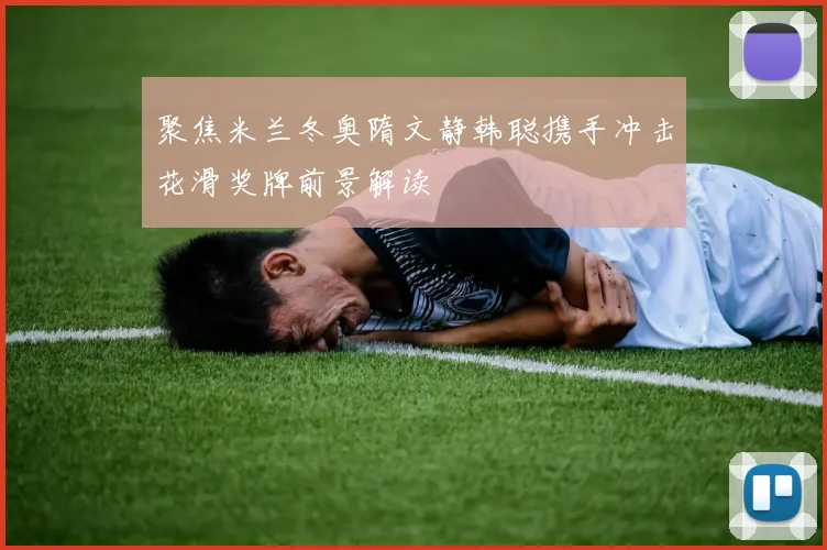 聚焦米兰冬奥隋文静韩聪携手冲击花滑奖牌前景解读