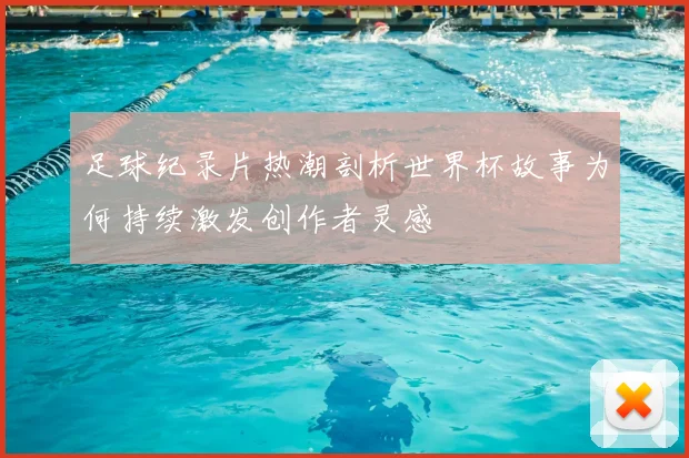 足球纪录片热潮剖析世界杯故事为何持续激发创作者灵感