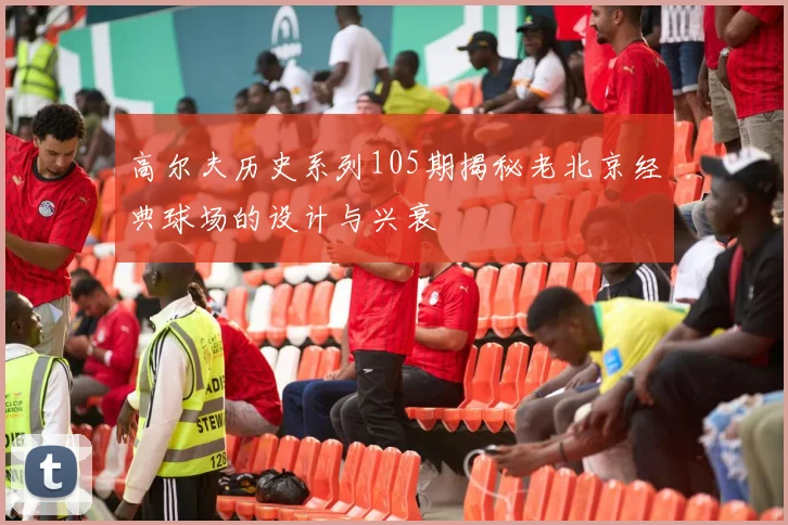 高尔夫历史系列105期揭秘老北京经典球场的设计与兴衰