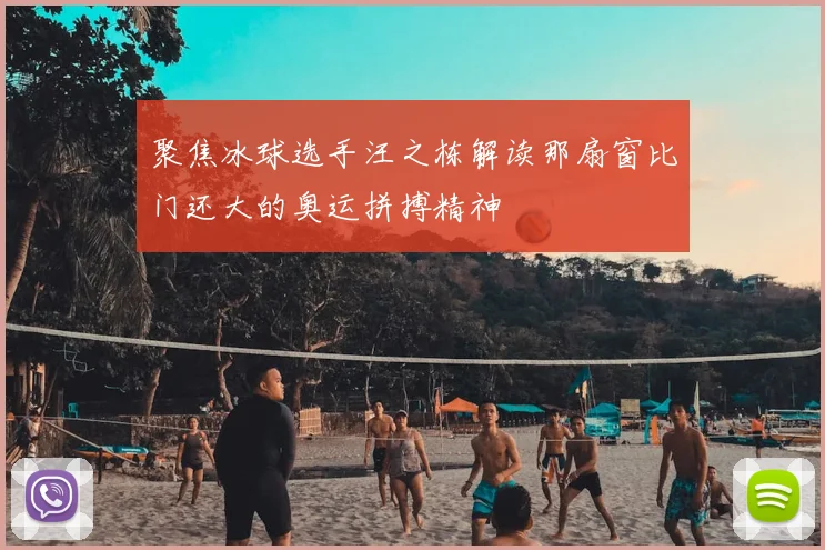 聚焦冰球选手汪之栋解读那扇窗比门还大的奥运拼搏精神