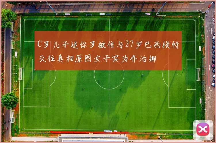 C罗儿子迷你罗被传与27岁巴西模特交往真相原图女子实为乔治娜