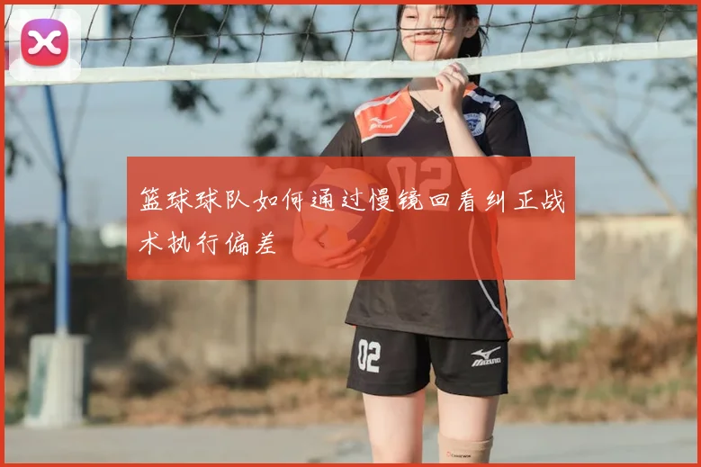 篮球球队如何通过慢镜回看纠正战术执行偏差