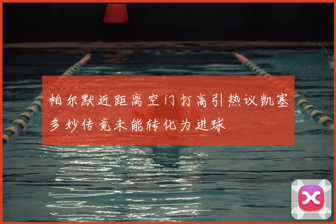 帕尔默近距离空门打高引热议凯塞多妙传竟未能转化为进球