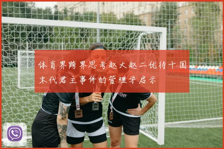 体育界跨界思考赵大赵二优待十国末代君主事件的管理学启示