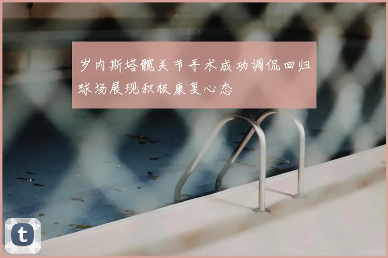 岁内斯塔髋关节手术成功调侃回归球场展现积极康复心态