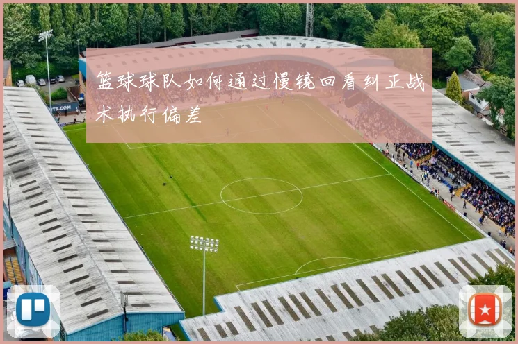 篮球球队如何通过慢镜回看纠正战术执行偏差