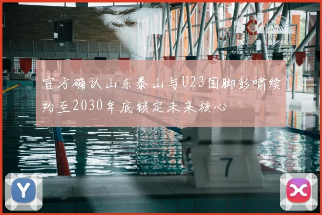 官方确认山东泰山与U23国脚彭啸续约至2030年底锁定未来核心