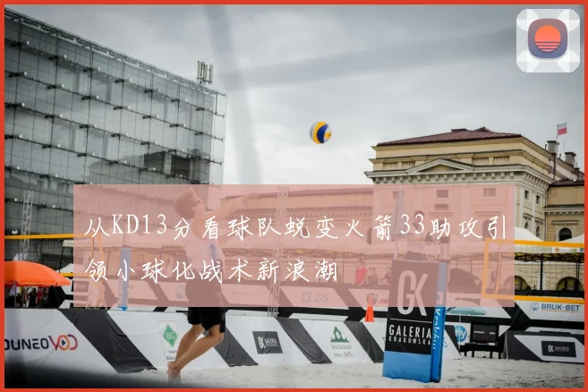 从KD13分看球队蜕变火箭33助攻引领小球化战术新浪潮