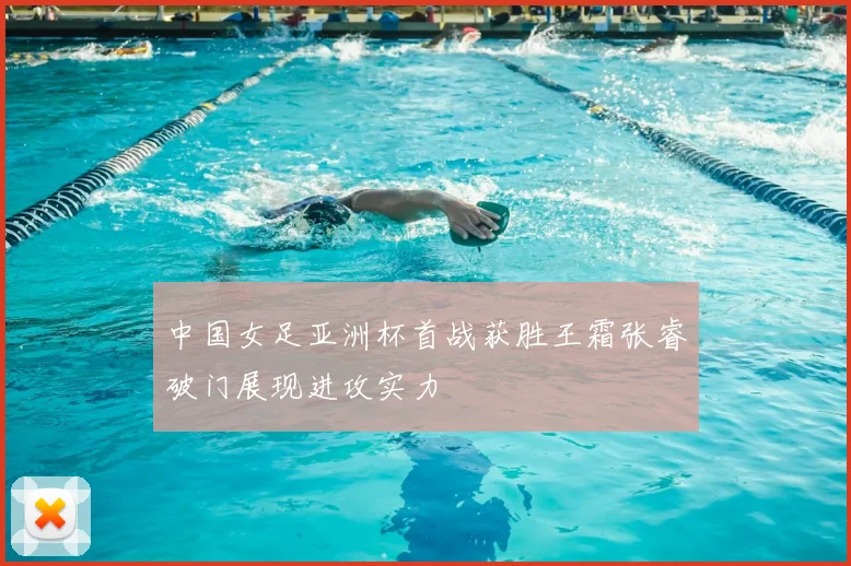 中国女足亚洲杯首战获胜王霜张睿破门展现进攻实力