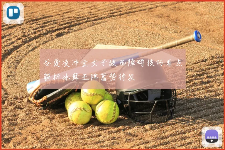 谷爱凌冲金女子坡面障碍技巧看点解析冰舞王牌蓄势待发