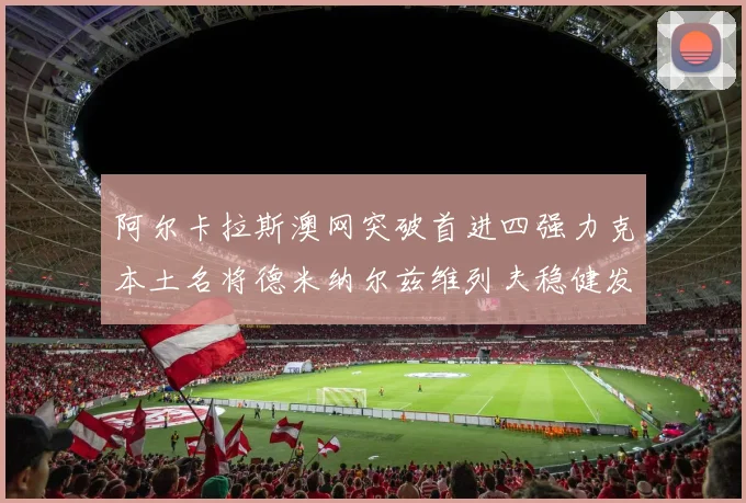 阿尔卡拉斯澳网突破首进四强力克本土名将德米纳尔兹维列夫稳健发挥阻击黑马晋级