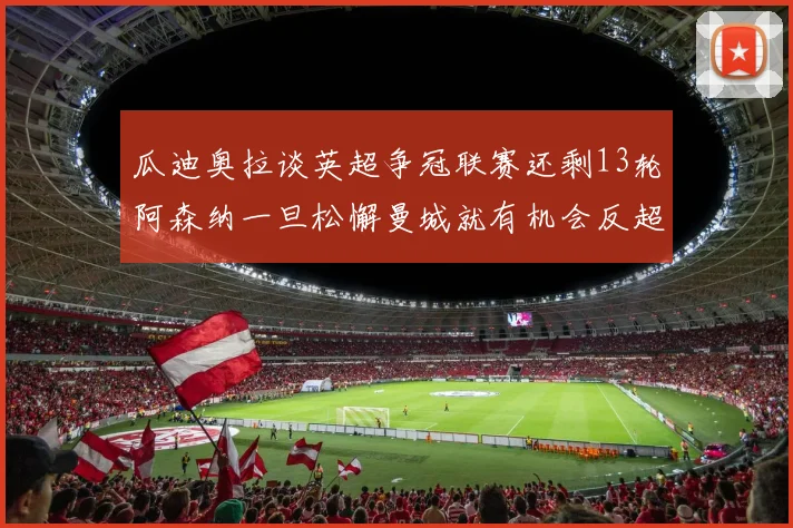 瓜迪奥拉谈英超争冠联赛还剩13轮阿森纳一旦松懈曼城就有机会反超