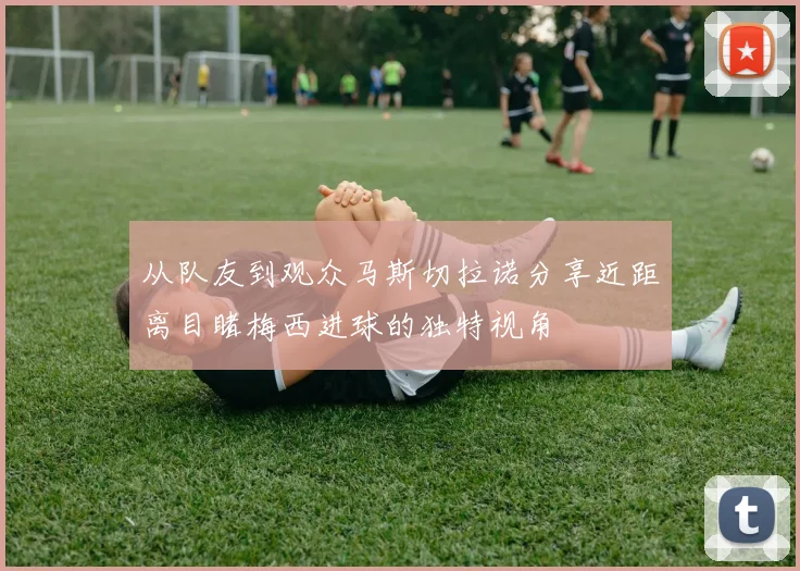 从队友到观众马斯切拉诺分享近距离目睹梅西进球的独特视角