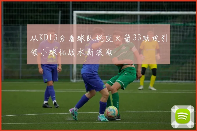 从KD13分看球队蜕变火箭33助攻引领小球化战术新浪潮