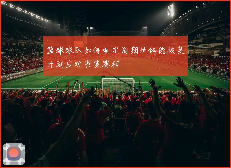 篮球球队如何制定周期性体能恢复计划应对密集赛程