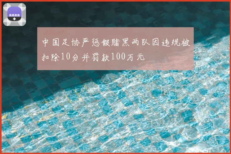 中国足协严惩假赌黑两队因违规被扣除10分并罚款100万元