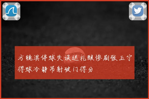方镜淇停球失误送礼酿惨剧张玉宁得球冷静吊射破门得分