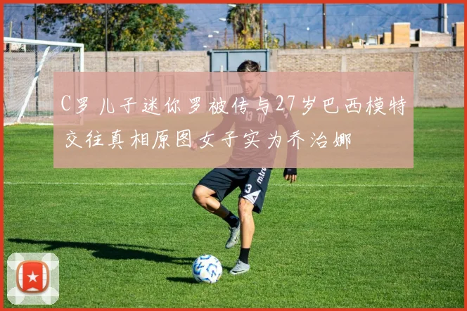 C罗儿子迷你罗被传与27岁巴西模特交往真相原图女子实为乔治娜